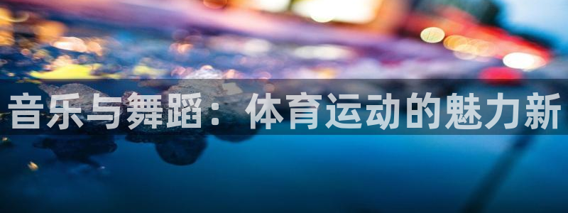 3377体育官网下载平台注册：音乐与舞蹈：体育运动的