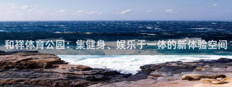 3377体育官方正版app娱乐代理怎么样：和祥体育公园：集健