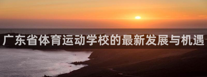 3377体育官网下载娱乐：广东省体育运动学校的最新发
