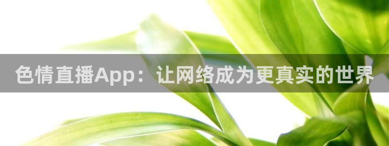 球友体育官网：色情直播App：让网络成为更真实的世界